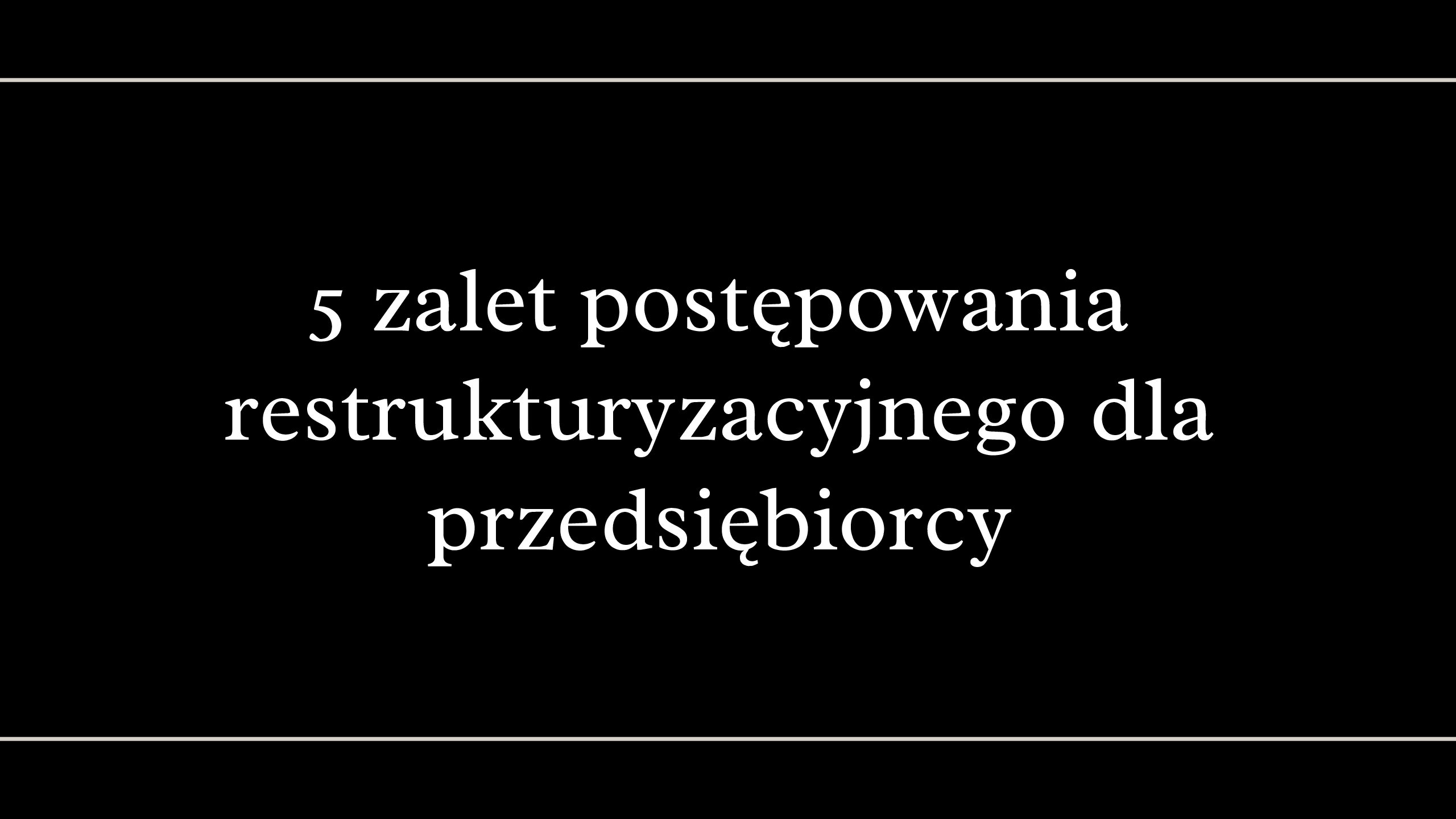 5 zalet postępowania restrukturyzacyjnego dla przedsiębiorcy